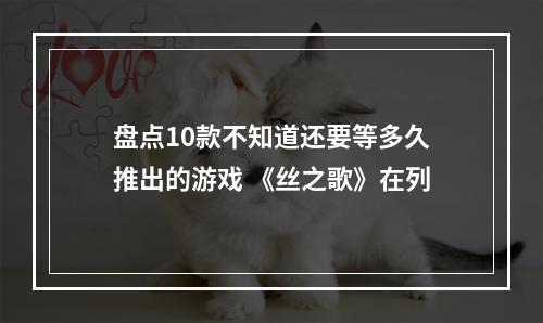 盘点10款不知道还要等多久推出的游戏 《丝之歌》在列