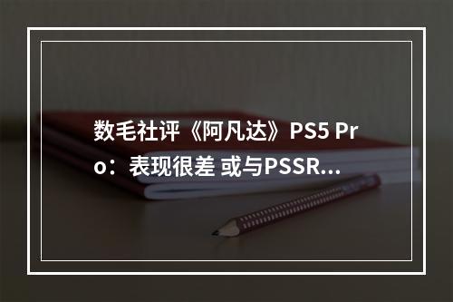 数毛社评《阿凡达》PS5 Pro：表现很差 或与PSSR有关