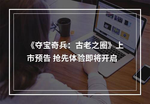 《夺宝奇兵：古老之圈》上市预告 抢先体验即将开启