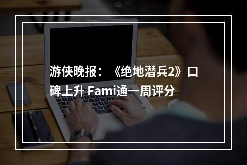 游侠晚报：《绝地潜兵2》口碑上升 Fami通一周评分