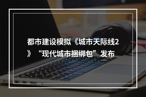 都市建设模拟《城市天际线2》“现代城市捆绑包”发布