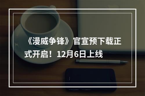 《漫威争锋》官宣预下载正式开启！12月6日上线