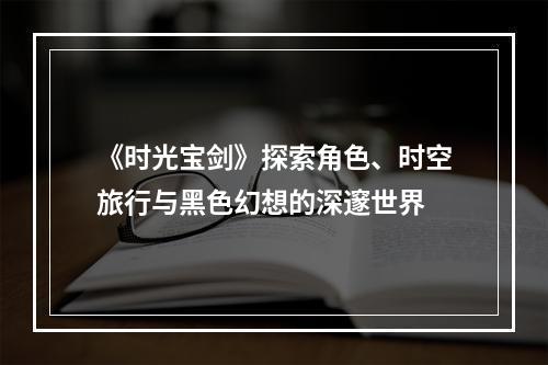 《时光宝剑》探索角色、时空旅行与黑色幻想的深邃世界