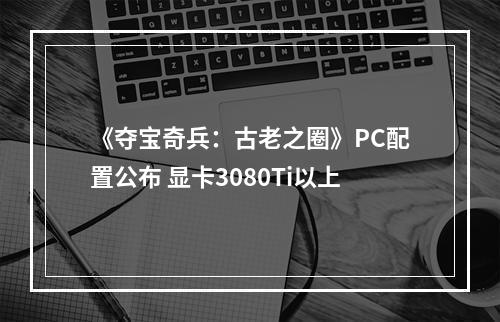 《夺宝奇兵：古老之圈》PC配置公布 显卡3080Ti以上