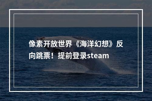 像素开放世界《海洋幻想》反向跳票！提前登录steam