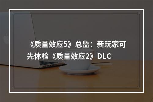 《质量效应5》总监：新玩家可先体验《质量效应2》DLC