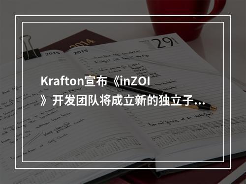 Krafton宣布《inZOI》开发团队将成立新的独立子公司