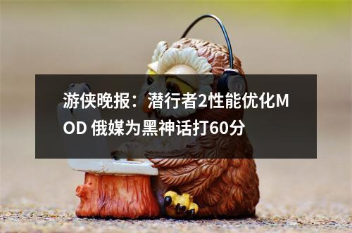 游侠晚报：潜行者2性能优化MOD 俄媒为黑神话打60分