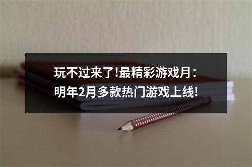 玩不过来了!最精彩游戏月：明年2月多款热门游戏上线!