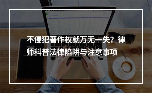 不侵犯著作权就万无一失？律师科普法律陷阱与注意事项