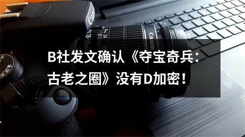 B社发文确认《夺宝奇兵：古老之圈》没有D加密！