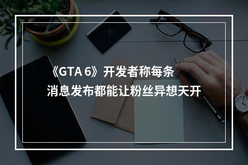 《GTA 6》开发者称每条消息发布都能让粉丝异想天开