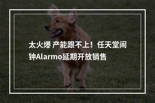 太火爆 产能跟不上！任天堂闹钟Alarmo延期开放销售