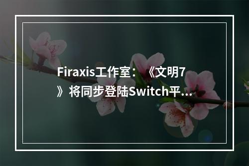 Firaxis工作室：《文明7》将同步登陆Switch平台！