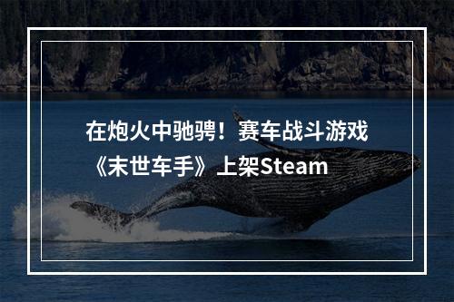 在炮火中驰骋！赛车战斗游戏《末世车手》上架Steam