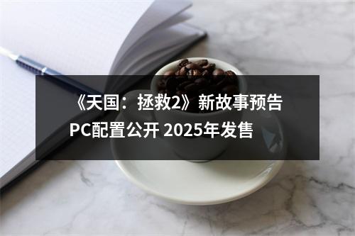 《天国：拯救2》新故事预告 PC配置公开 2025年发售