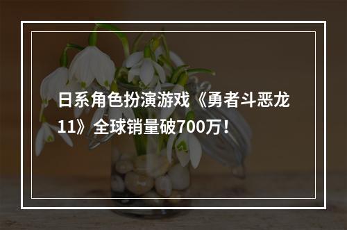 日系角色扮演游戏《勇者斗恶龙11》全球销量破700万！