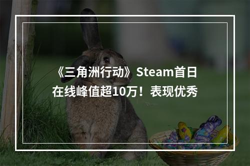 《三角洲行动》Steam首日在线峰值超10万！表现优秀