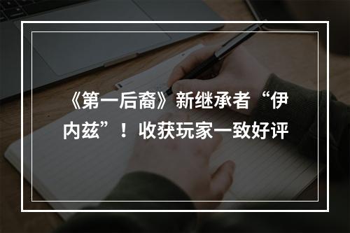 《第一后裔》新继承者“伊内兹”！收获玩家一致好评