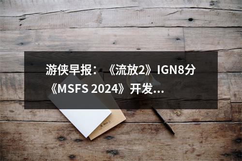 游侠早报：《流放2》IGN8分《MSFS 2024》开发者道歉