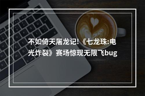 不如倚天屠龙记!《七龙珠:电光炸裂》赛场惊现无限飞bug