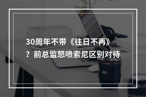 30周年不带《往日不再》？前总监怒喷索尼区别对待