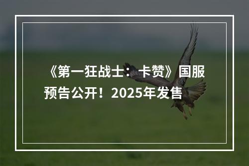 《第一狂战士：卡赞》国服预告公开！2025年发售