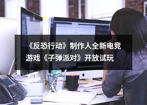 《反恐行动》制作人全新电竞游戏《子弹派对》开放试玩