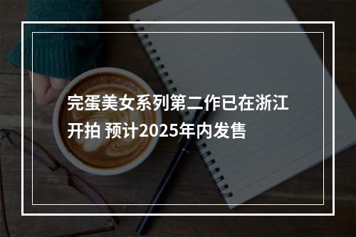 完蛋美女系列第二作已在浙江开拍 预计2025年内发售