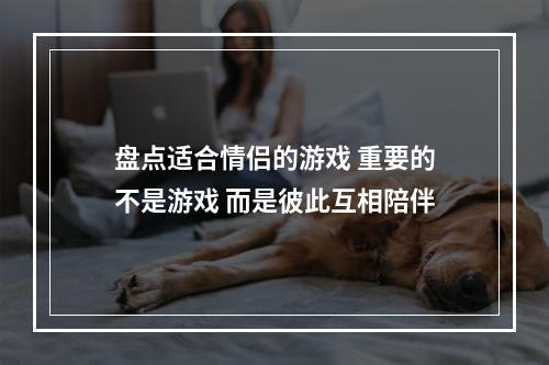 盘点适合情侣的游戏 重要的不是游戏 而是彼此互相陪伴