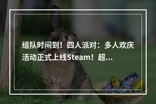 组队时间到！四人派对：多人欢庆活动正式上线Steam！超多合作游戏折扣等您发现