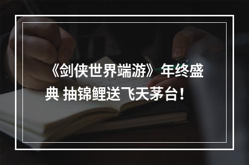 《剑侠世界端游》年终盛典 抽锦鲤送飞天茅台！