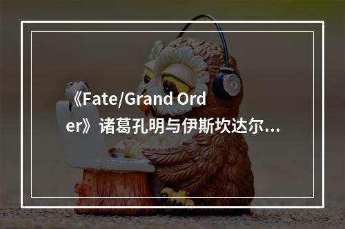 《Fate/Grand Order》诸葛孔明与伊斯坎达尔黏土人