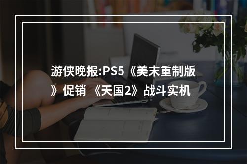 游侠晚报:PS5《美末重制版》促销 《天国2》战斗实机