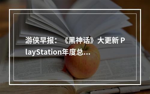 游侠早报：《黑神话》大更新 PlayStation年度总结上线