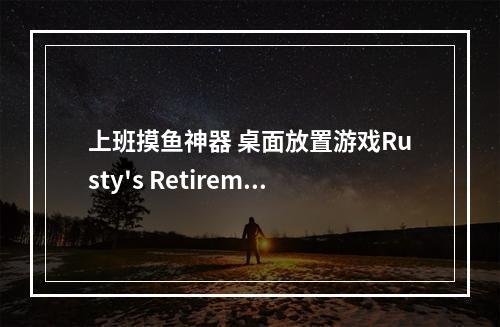 上班摸鱼神器 桌面放置游戏Rusty's Retirement大更新