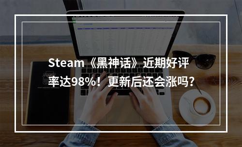 Steam《黑神话》近期好评率达98%！更新后还会涨吗？