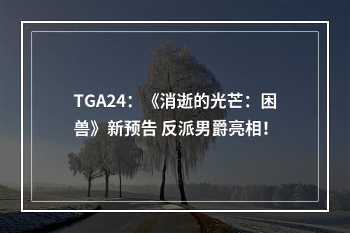 TGA24：《消逝的光芒：困兽》新预告 反派男爵亮相！