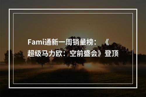 Fami通新一周销量榜： 《超级马力欧：空前盛会》登顶