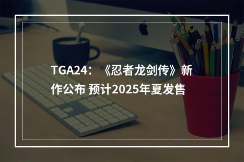 TGA24：《忍者龙剑传》新作公布 预计2025年夏发售