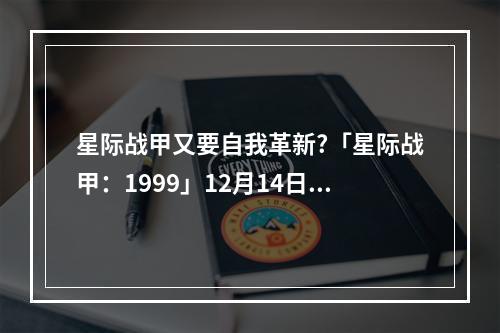 星际战甲又要自我革新?「星际战甲：1999」12月14日给你揭晓答案