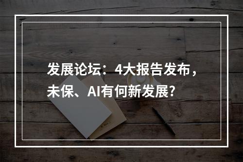 发展论坛：4大报告发布，未保、AI有何新发展?