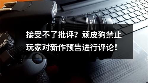 接受不了批评？顽皮狗禁止玩家对新作预告进行评论！