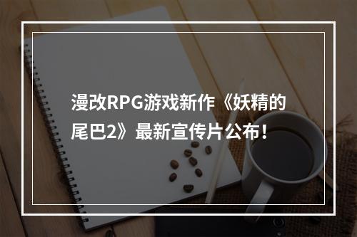 漫改RPG游戏新作《妖精的尾巴2》最新宣传片公布！