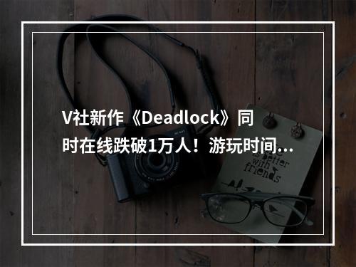 V社新作《Deadlock》同时在线跌破1万人！游玩时间太长