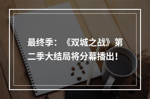 最终季：《双城之战》第二季大结局将分幕播出！