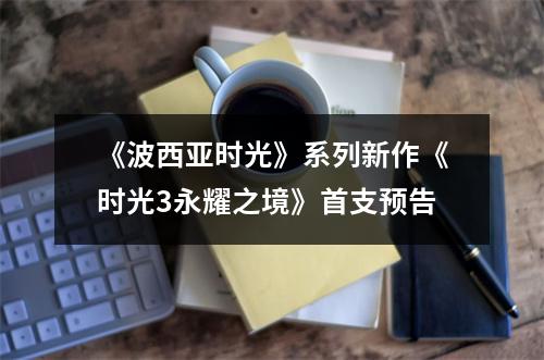 《波西亚时光》系列新作《时光3永耀之境》首支预告