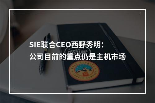 SIE联合CEO西野秀明：公司目前的重点仍是主机市场