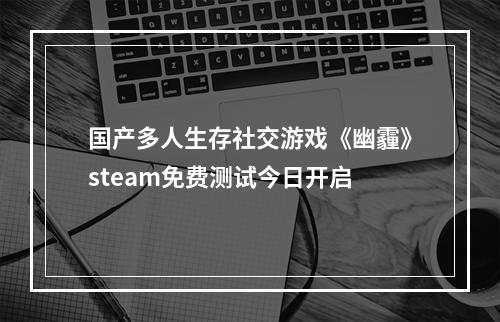 国产多人生存社交游戏《幽霾》steam免费测试今日开启