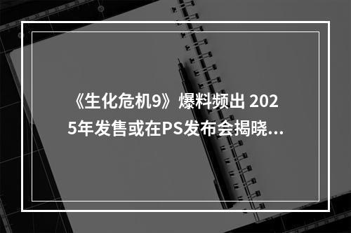 《生化危机9》爆料频出 2025年发售或在PS发布会揭晓？